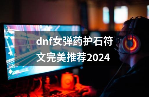 dnf女弹药护石符文完美推荐2024-第1张-游戏相关-话依网