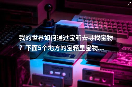 我的世界如何通过宝箱去寻找宝物？下面5个地方的宝箱里宝物很多-第1张-游戏相关-话依网