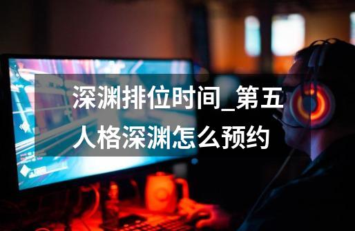 深渊排位时间_第五人格深渊怎么预约-第1张-游戏相关-话依网