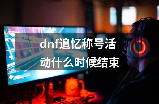 dnf追忆称号活动什么时候结束-第1张-游戏相关-话依网