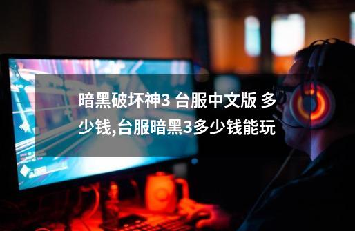 暗黑破坏神3 台服中文版 多少钱,台服暗黑3多少钱能玩-第1张-游戏相关-话依网
