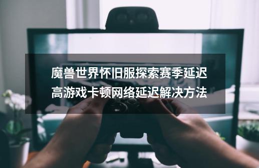 魔兽世界怀旧服探索赛季延迟高/游戏卡顿/网络延迟解决方法-第1张-游戏相关-话依网