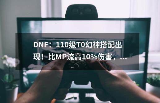 DNF：110级T0幻神搭配出现！比MP流高10%伤害，但玩家很少穿戴-第1张-游戏相关-话依网