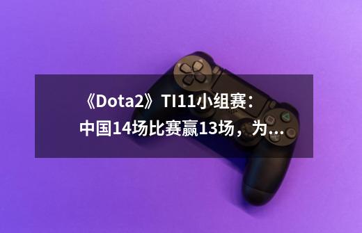 《Dota2》TI11小组赛：中国14场比赛赢13场，为什么这么厉害？_dota2ti\u0027a比赛-第1张-游戏相关-话依网