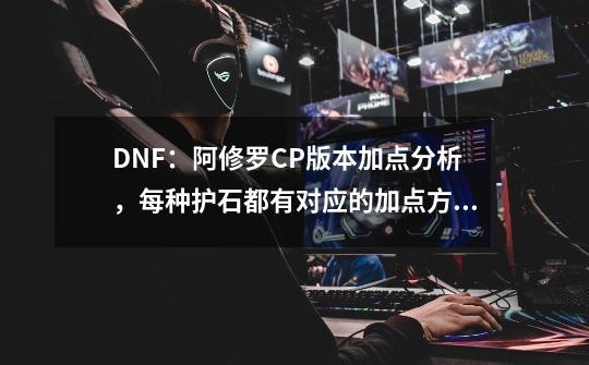 DNF：阿修罗CP版本加点分析，每种护石都有对应的加点方案-第1张-游戏相关-话依网