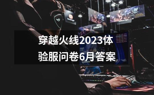 穿越火线2023体验服问卷6月答案-第1张-游戏相关-话依网