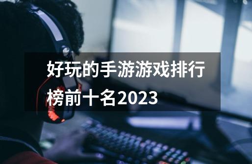 好玩的手游游戏排行榜前十名2023-第1张-游戏相关-话依网