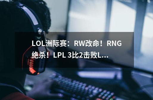 LOL洲际赛：RW改命！RNG绝杀！LPL 3比2击败LCK再夺洲际赛冠军！-第1张-游戏相关-话依网