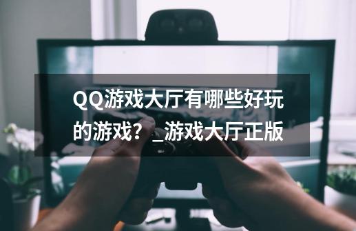 QQ游戏大厅有哪些好玩的游戏？_游戏大厅正版-第1张-游戏相关-话依网