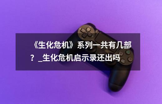 《生化危机》系列一共有几部？_生化危机启示录还出吗-第1张-游戏相关-话依网