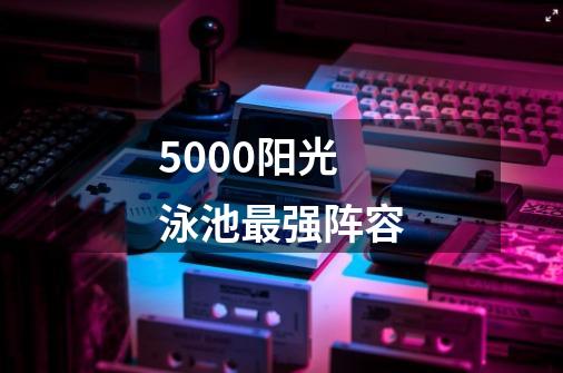 5000阳光泳池最强阵容-第1张-游戏相关-话依网