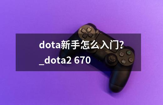 dota新手怎么入门？_dota2 670-第1张-游戏相关-话依网