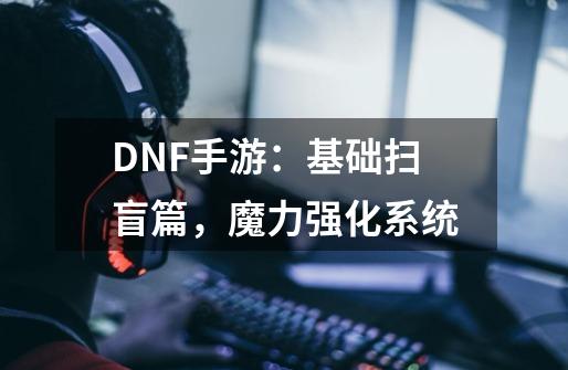 DNF手游：基础扫盲篇，魔力强化系统-第1张-游戏相关-话依网