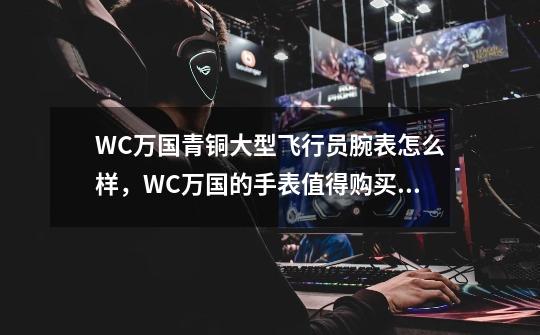 WC万国青铜大型飞行员腕表怎么样，WC万国的手表值得购买吗-第1张-游戏相关-话依网