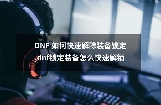 DNF 如何快速解除装备锁定,dnf锁定装备怎么快速解锁-第1张-游戏相关-话依网