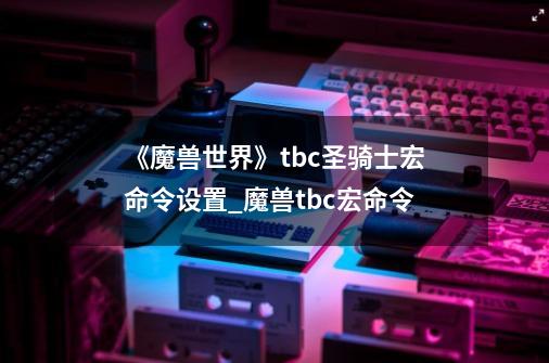 《魔兽世界》tbc圣骑士宏命令设置_魔兽tbc宏命令-第1张-游戏相关-话依网