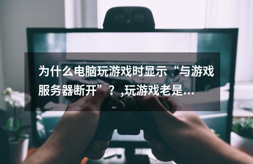 为什么电脑玩游戏时显示“与游戏服务器断开”？,玩游戏老是与服务器断开连接-第1张-游戏相关-话依网