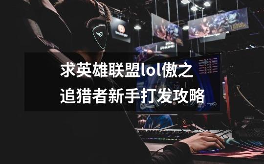 求英雄联盟lol傲之追猎者新手打发攻略-第1张-游戏相关-话依网