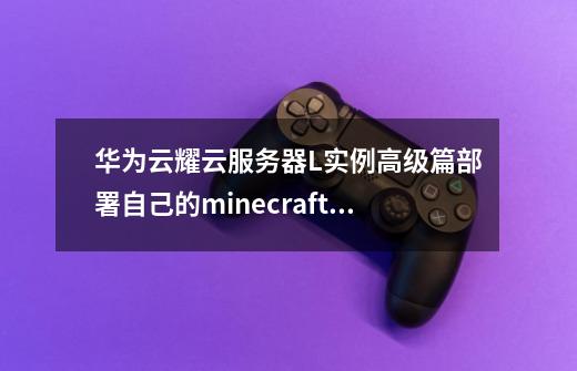 华为云耀云服务器L实例高级篇部署自己的minecraft游戏服务器下-第1张-游戏相关-话依网