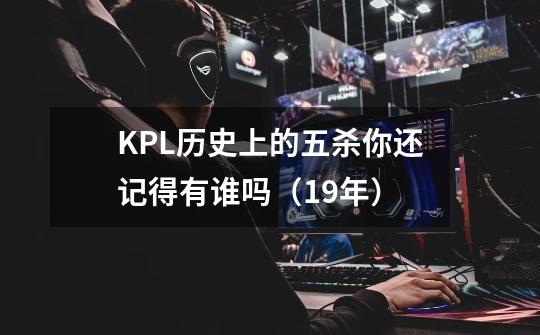 KPL历史上的五杀你还记得有谁吗（19年）-第1张-游戏相关-话依网