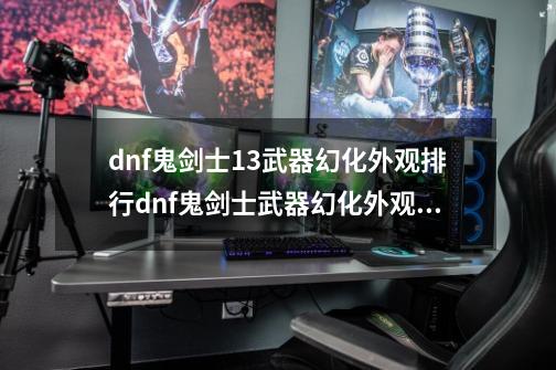 dnf鬼剑士13武器幻化外观排行dnf鬼剑士武器幻化外观排行巨剑,dnf弹药武器幻化推荐图-第1张-游戏相关-话依网