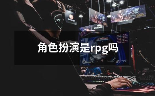 角色扮演是rpg吗-第1张-游戏相关-话依网