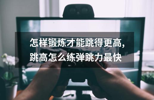 怎样锻炼才能跳得更高,跳高怎么练弹跳力最快-第1张-游戏相关-话依网