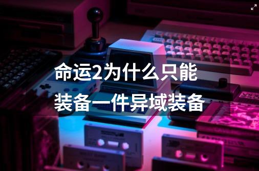 命运2为什么只能装备一件异域装备-第1张-游戏相关-话依网