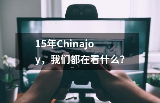 15年Chinajoy，我们都在看什么？-第1张-游戏相关-话依网