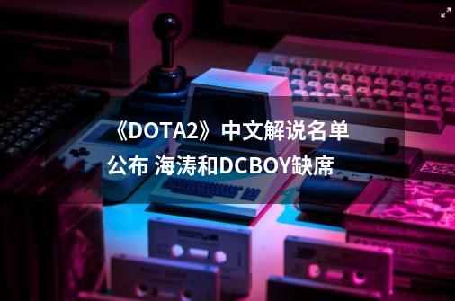 《DOTA2》中文解说名单公布 海涛和DCBOY缺席-第1张-游戏相关-话依网