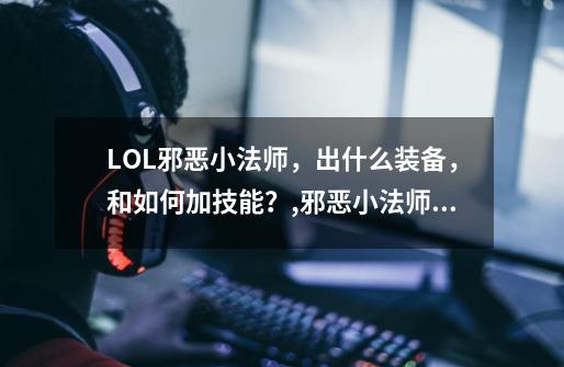 LOL邪恶小法师，出什么装备，和如何加技能？,邪恶小法师出装问题-第1张-游戏相关-话依网