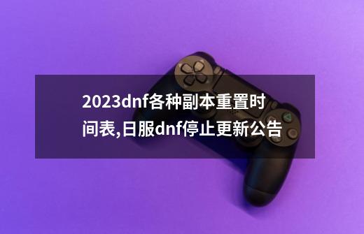 2023dnf各种副本重置时间表,日服dnf停止更新公告-第1张-游戏相关-话依网