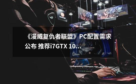 《漫威复仇者联盟》PC配置需求公布 推荐i7+GTX 1060-第1张-游戏相关-话依网