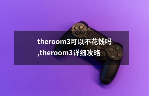 theroom3可以不花钱吗,theroom3详细攻略-第1张-游戏相关-话依网