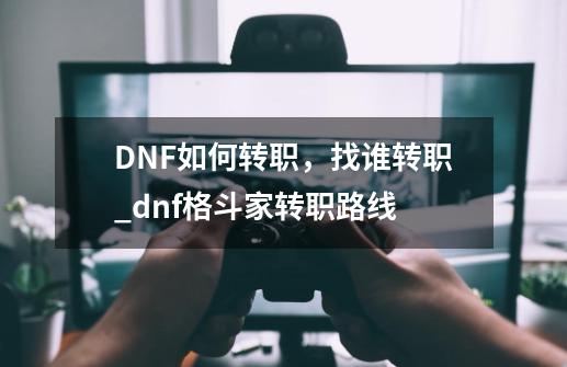 DNF如何转职，找谁转职_dnf格斗家转职路线-第1张-游戏相关-话依网