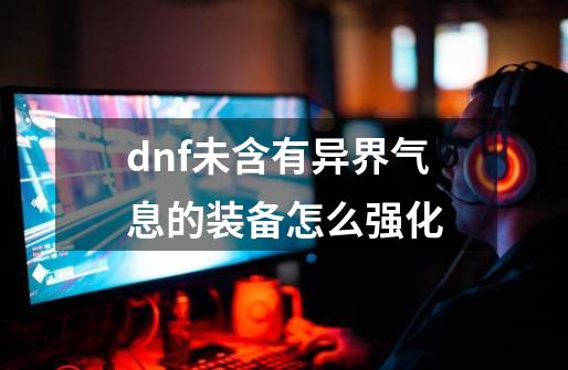 dnf未含有异界气息的装备怎么强化-第1张-游戏相关-话依网