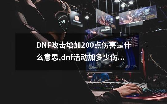 DNF攻击增加200点伤害是什么意思,dnf活动加多少伤害可以打-第1张-游戏相关-话依网