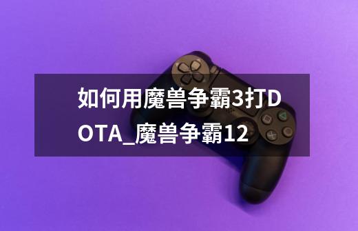 如何用魔兽争霸3打DOTA_魔兽争霸12-第1张-游戏相关-话依网