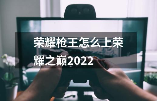 荣耀枪王怎么上荣耀之巅2022-第1张-游戏相关-话依网