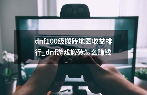 dnf100级搬砖地图收益排行_dnf游戏搬砖怎么赚钱-第1张-游戏相关-话依网