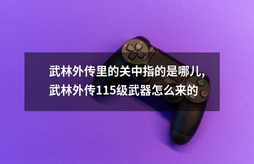 武林外传里的关中指的是哪儿?,武林外传115级武器怎么来的-第1张-游戏相关-话依网