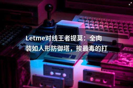 Letme对线王者提莫：全肉装如人形防御塔，挨最毒的打-第1张-游戏相关-话依网