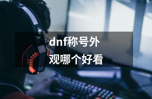 dnf称号外观哪个好看-第1张-游戏相关-话依网