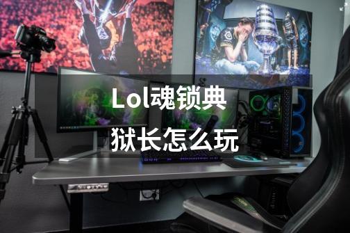 Lol魂锁典狱长怎么玩-第1张-游戏相关-话依网