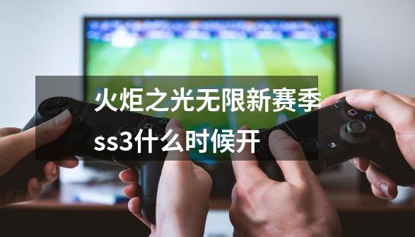 火炬之光无限新赛季ss3什么时候开-第1张-游戏相关-话依网