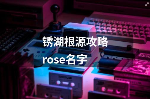 锈湖根源攻略rose名字-第1张-游戏相关-话依网