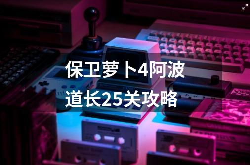 保卫萝卜4阿波道长25关攻略-第1张-游戏相关-话依网