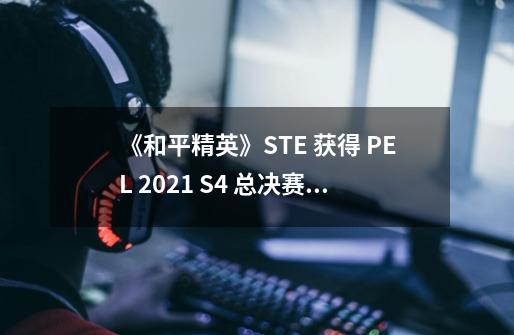 《和平精英》STE 获得 PEL 2021 S4 总决赛冠军-第1张-游戏相关-话依网