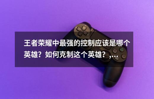 王者荣耀中最强的控制应该是哪个英雄？如何克制这个英雄？,王者荣耀怎么克制大乔出装-第1张-游戏相关-话依网