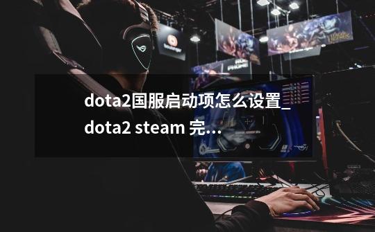 dota2国服启动项怎么设置_dota2 steam 完美-第1张-游戏相关-话依网